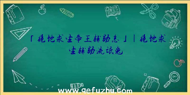 「绝地求生帝王辅助怎」|绝地求生辅助流氓兔